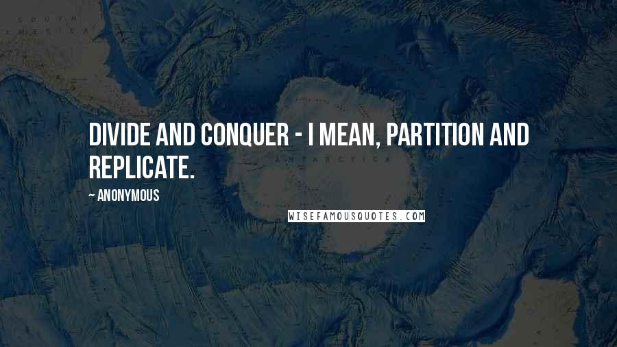 Anonymous Quotes: Divide and conquer - I mean, partition and replicate.