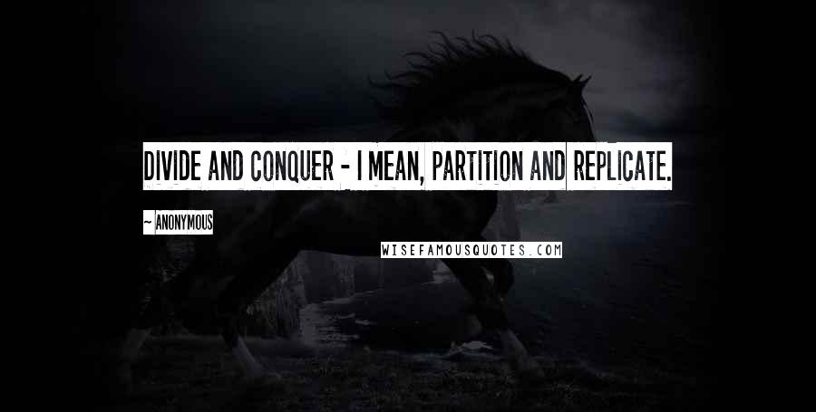 Anonymous Quotes: Divide and conquer - I mean, partition and replicate.