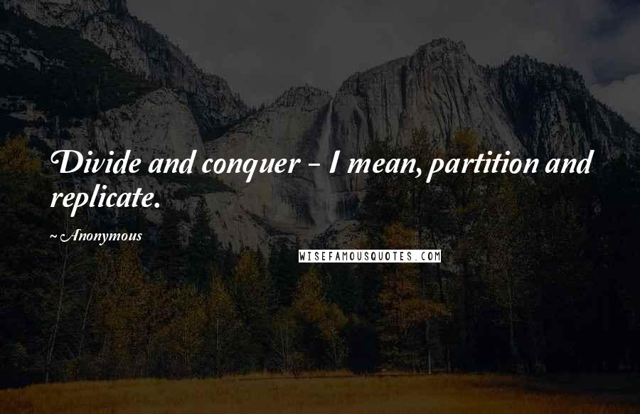 Anonymous Quotes: Divide and conquer - I mean, partition and replicate.