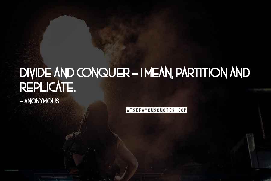 Anonymous Quotes: Divide and conquer - I mean, partition and replicate.