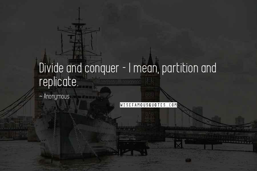 Anonymous Quotes: Divide and conquer - I mean, partition and replicate.