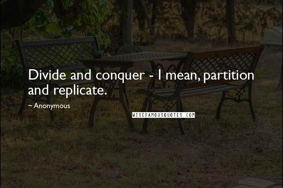 Anonymous Quotes: Divide and conquer - I mean, partition and replicate.