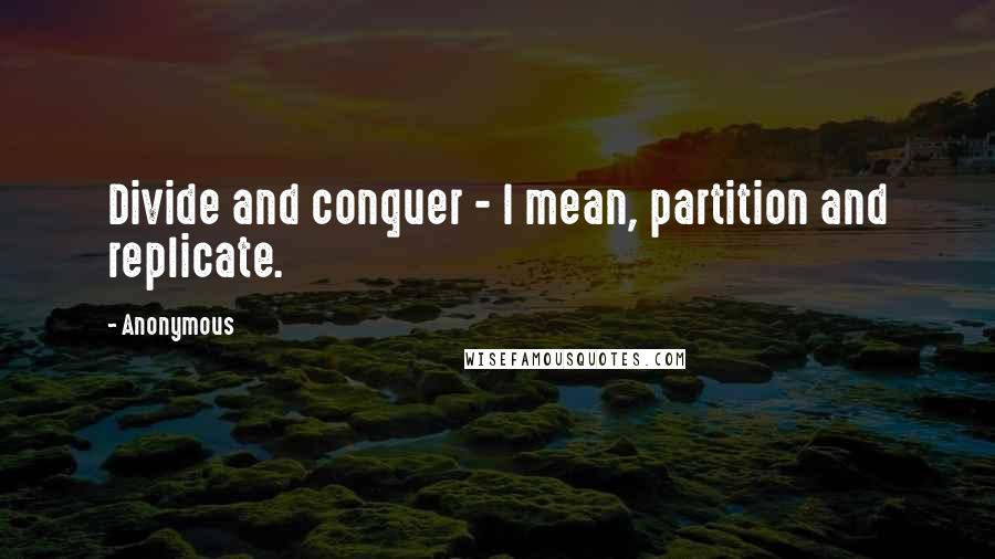 Anonymous Quotes: Divide and conquer - I mean, partition and replicate.