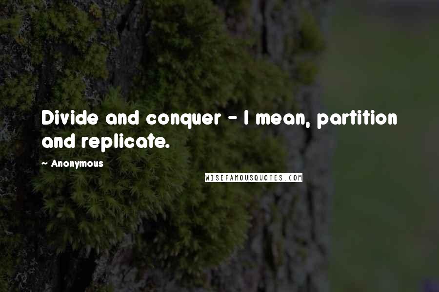 Anonymous Quotes: Divide and conquer - I mean, partition and replicate.