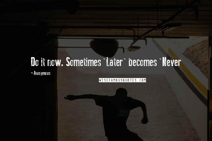 Anonymous Quotes: Do it now. Sometimes 'Later' becomes 'Never