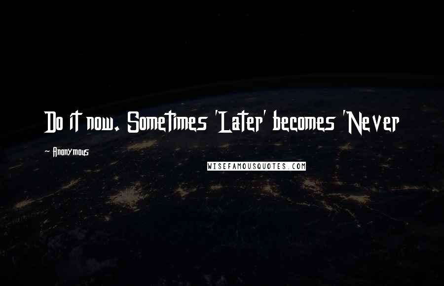 Anonymous Quotes: Do it now. Sometimes 'Later' becomes 'Never