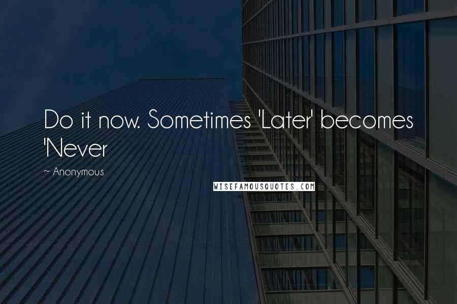 Anonymous Quotes: Do it now. Sometimes 'Later' becomes 'Never