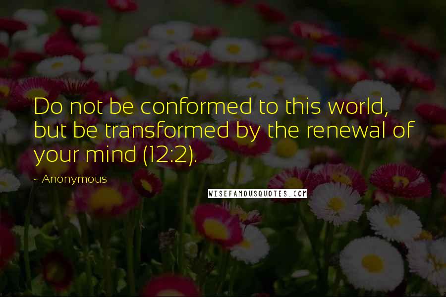 Anonymous Quotes: Do not be conformed to this world, but be transformed by the renewal of your mind (12:2).