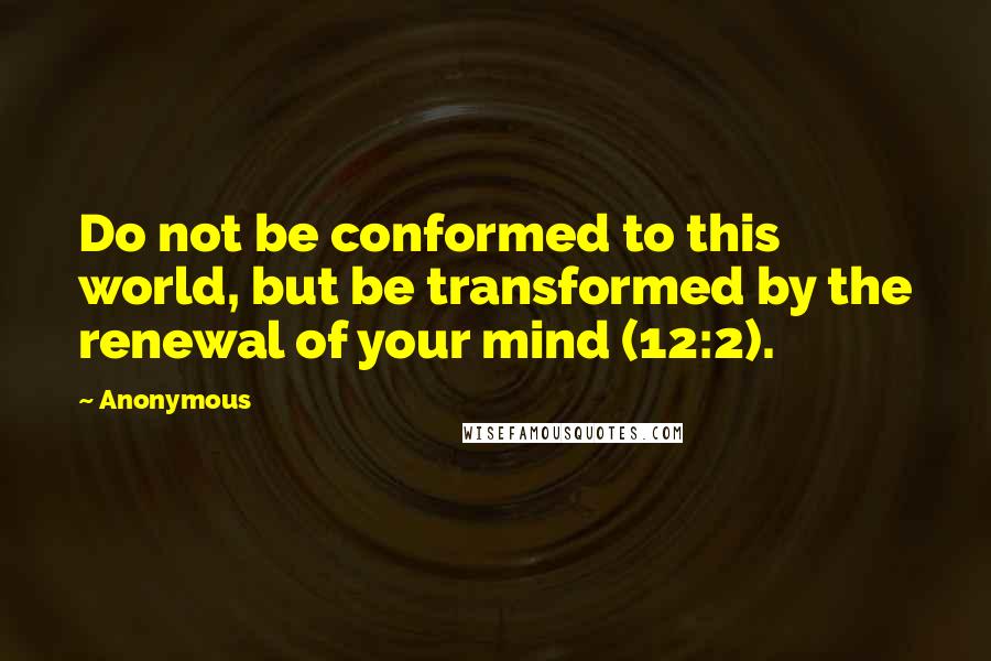 Anonymous Quotes: Do not be conformed to this world, but be transformed by the renewal of your mind (12:2).