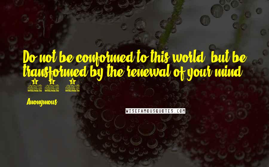 Anonymous Quotes: Do not be conformed to this world, but be transformed by the renewal of your mind (12:2).