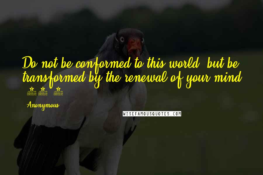 Anonymous Quotes: Do not be conformed to this world, but be transformed by the renewal of your mind (12:2).