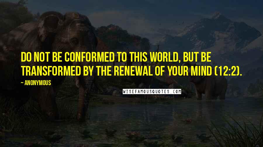 Anonymous Quotes: Do not be conformed to this world, but be transformed by the renewal of your mind (12:2).