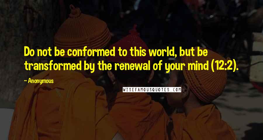 Anonymous Quotes: Do not be conformed to this world, but be transformed by the renewal of your mind (12:2).