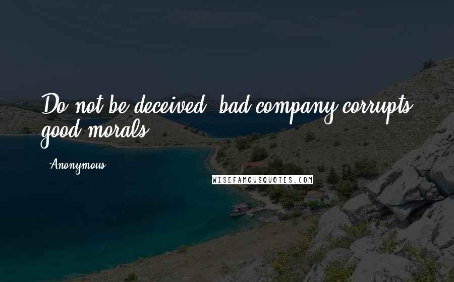 Anonymous Quotes: Do not be deceived: bad company corrupts good morals.