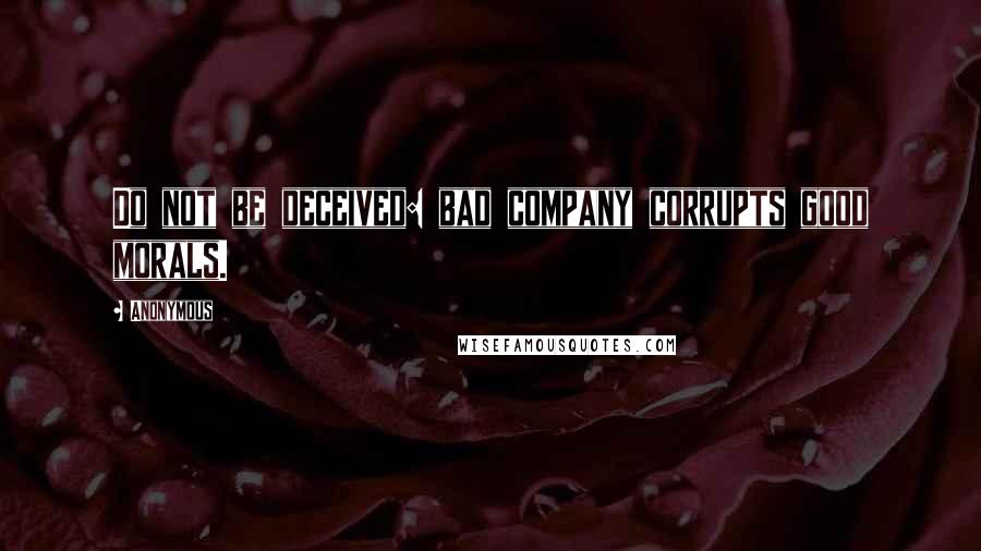 Anonymous Quotes: Do not be deceived: bad company corrupts good morals.