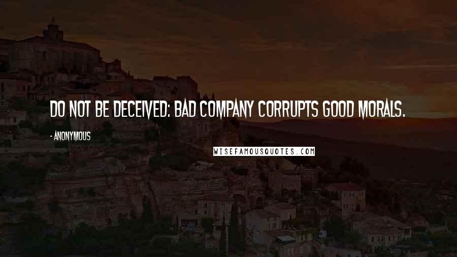 Anonymous Quotes: Do not be deceived: bad company corrupts good morals.