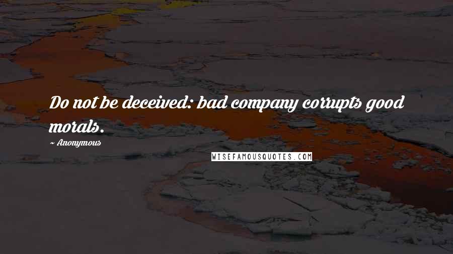 Anonymous Quotes: Do not be deceived: bad company corrupts good morals.