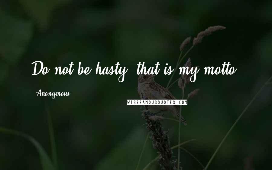 Anonymous Quotes: Do not be hasty, that is my motto.