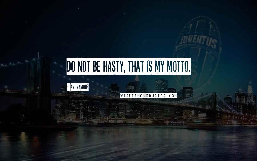 Anonymous Quotes: Do not be hasty, that is my motto.