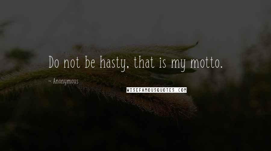 Anonymous Quotes: Do not be hasty, that is my motto.