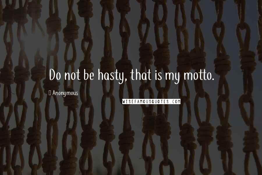 Anonymous Quotes: Do not be hasty, that is my motto.