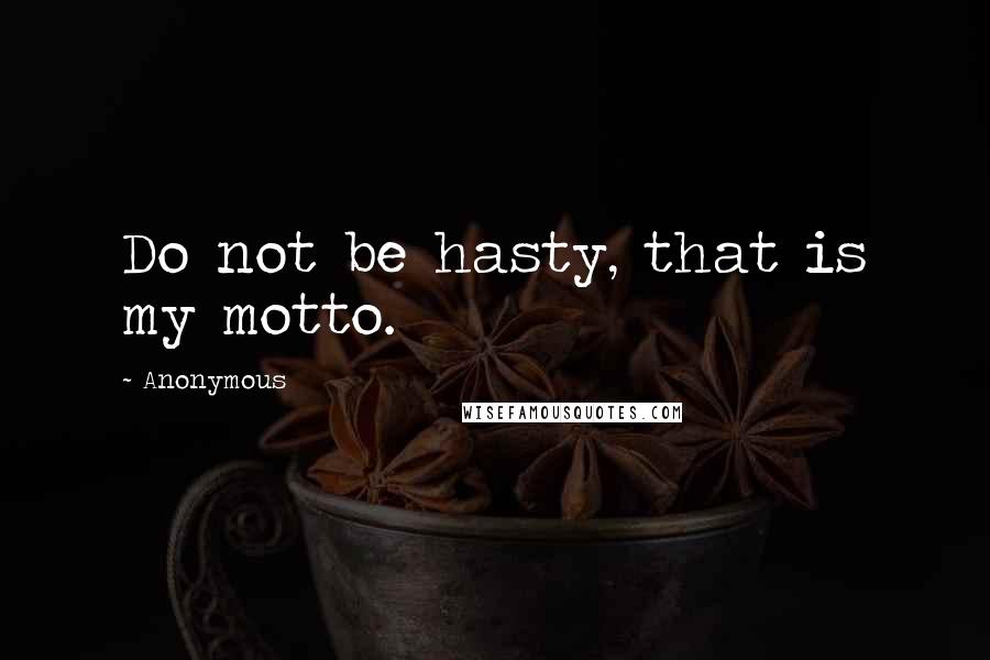 Anonymous Quotes: Do not be hasty, that is my motto.