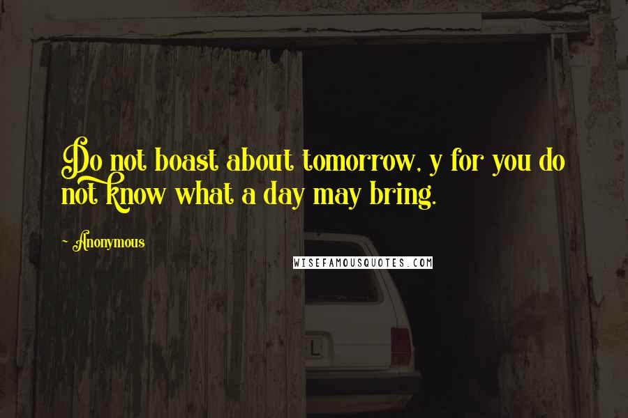 Anonymous Quotes: Do not boast about tomorrow, y for you do not know what a day may bring.