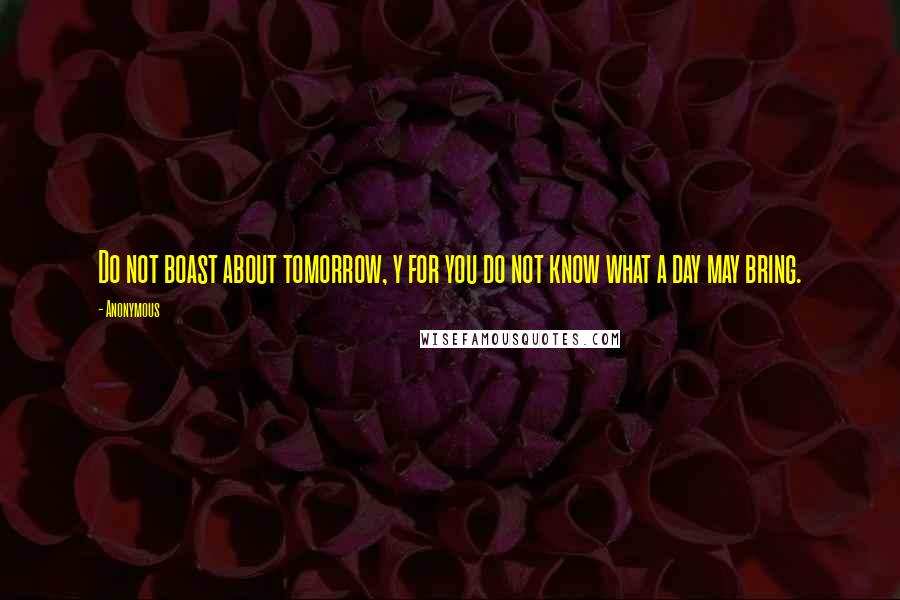 Anonymous Quotes: Do not boast about tomorrow, y for you do not know what a day may bring.