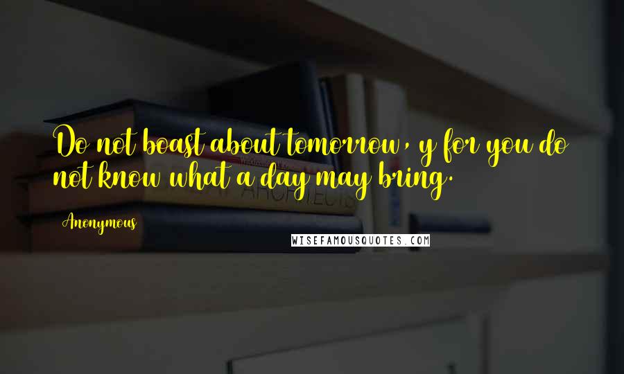 Anonymous Quotes: Do not boast about tomorrow, y for you do not know what a day may bring.