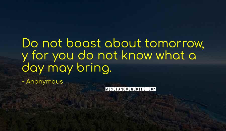 Anonymous Quotes: Do not boast about tomorrow, y for you do not know what a day may bring.