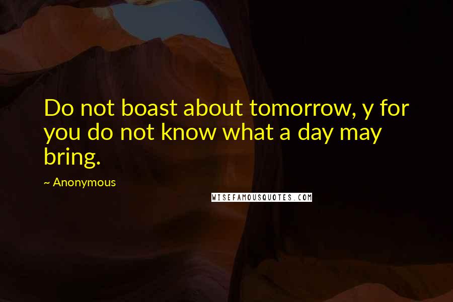 Anonymous Quotes: Do not boast about tomorrow, y for you do not know what a day may bring.