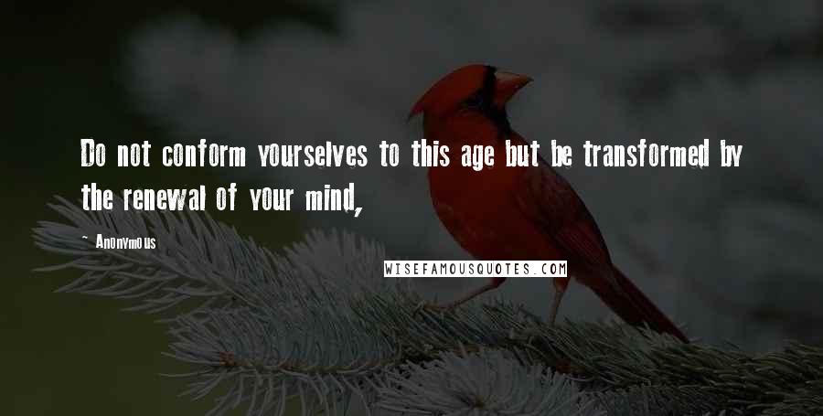 Anonymous Quotes: Do not conform yourselves to this age but be transformed by the renewal of your mind,