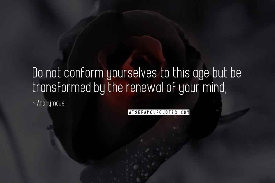 Anonymous Quotes: Do not conform yourselves to this age but be transformed by the renewal of your mind,