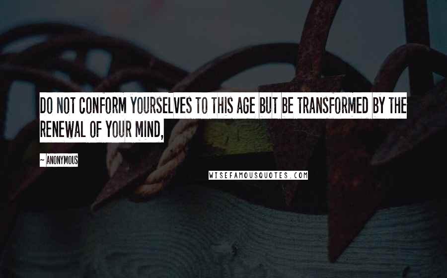 Anonymous Quotes: Do not conform yourselves to this age but be transformed by the renewal of your mind,