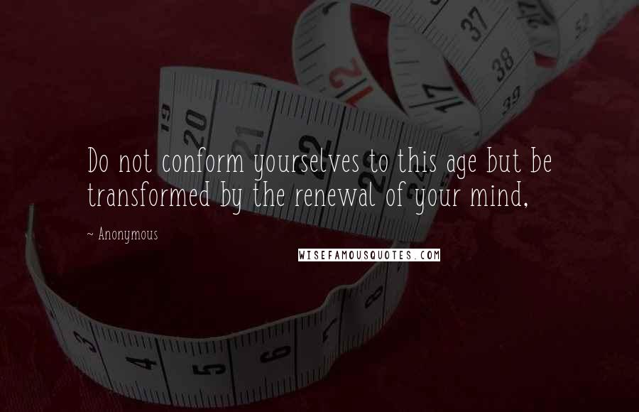 Anonymous Quotes: Do not conform yourselves to this age but be transformed by the renewal of your mind,