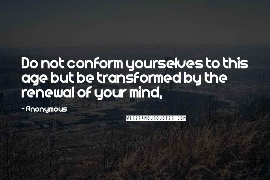 Anonymous Quotes: Do not conform yourselves to this age but be transformed by the renewal of your mind,