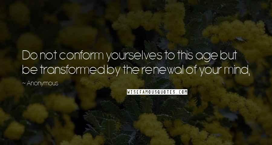 Anonymous Quotes: Do not conform yourselves to this age but be transformed by the renewal of your mind,