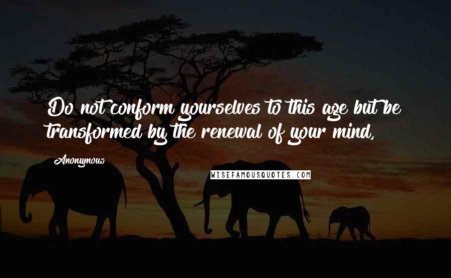 Anonymous Quotes: Do not conform yourselves to this age but be transformed by the renewal of your mind,