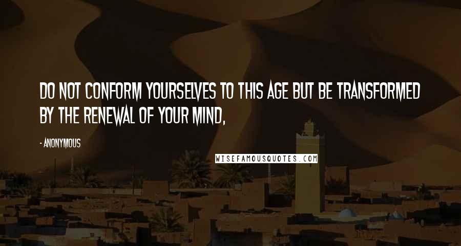 Anonymous Quotes: Do not conform yourselves to this age but be transformed by the renewal of your mind,