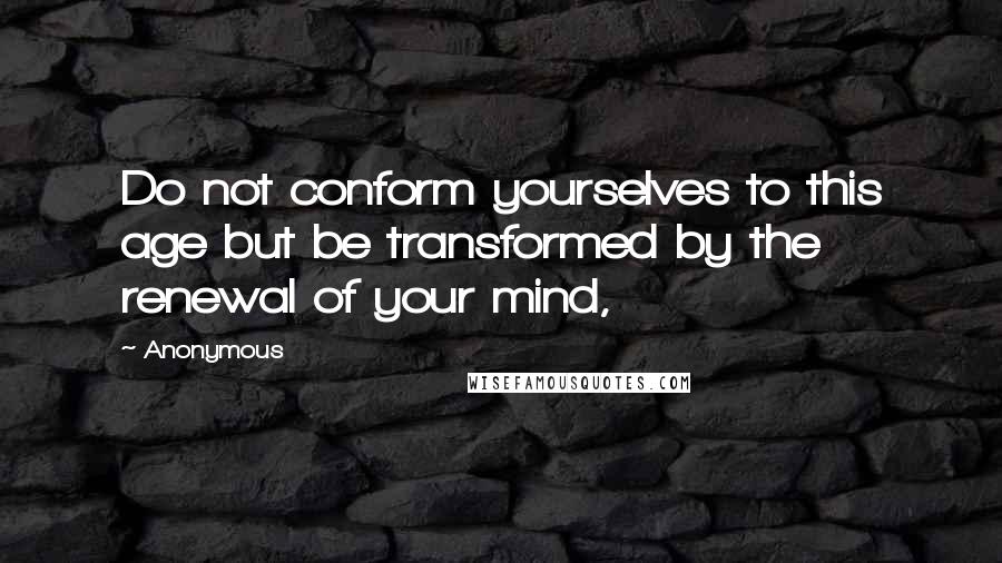 Anonymous Quotes: Do not conform yourselves to this age but be transformed by the renewal of your mind,