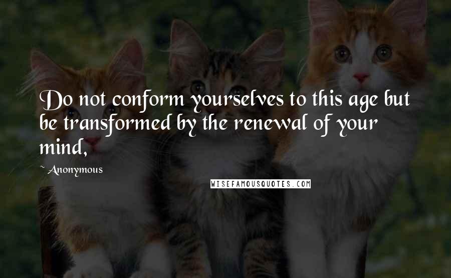 Anonymous Quotes: Do not conform yourselves to this age but be transformed by the renewal of your mind,