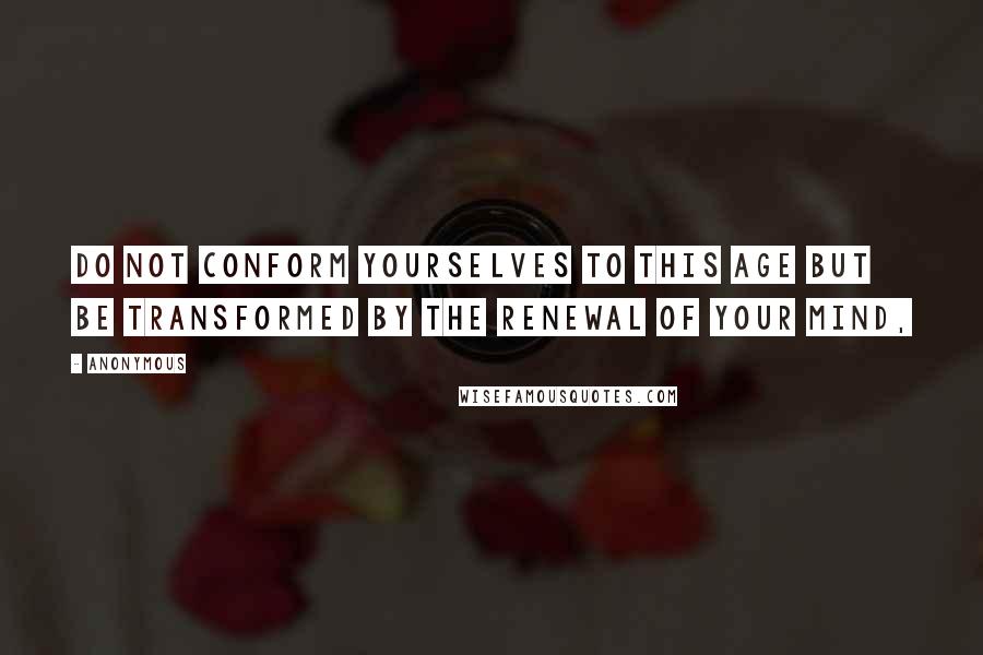 Anonymous Quotes: Do not conform yourselves to this age but be transformed by the renewal of your mind,