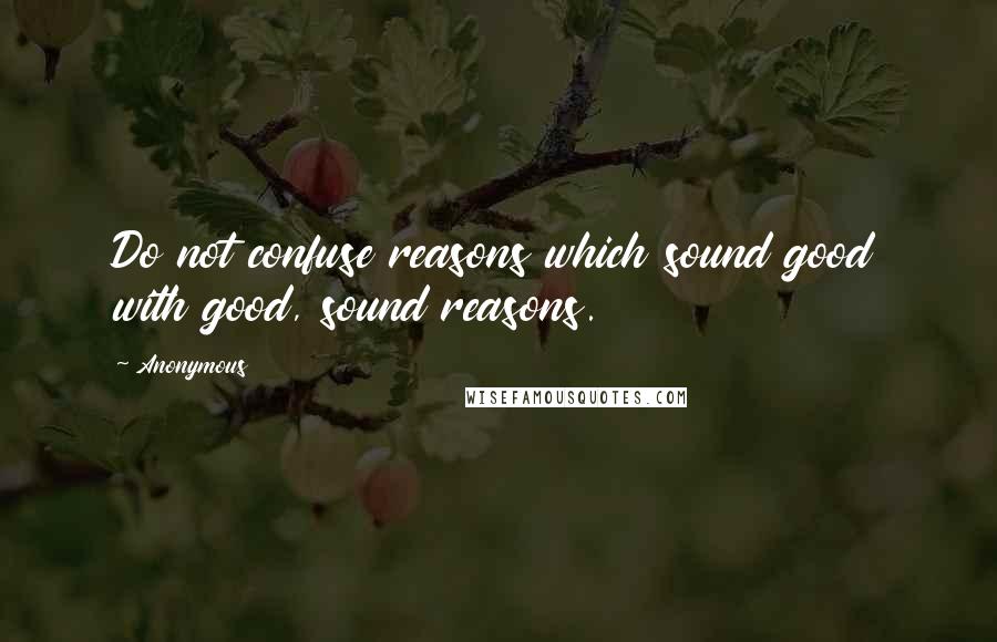 Anonymous Quotes: Do not confuse reasons which sound good with good, sound reasons.