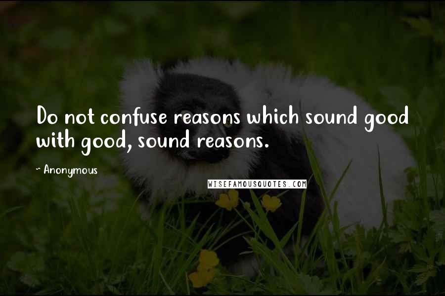 Anonymous Quotes: Do not confuse reasons which sound good with good, sound reasons.