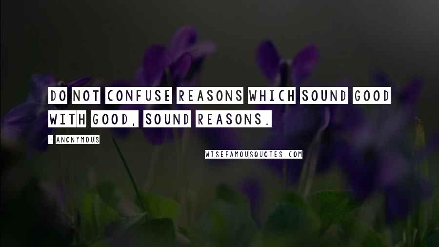 Anonymous Quotes: Do not confuse reasons which sound good with good, sound reasons.