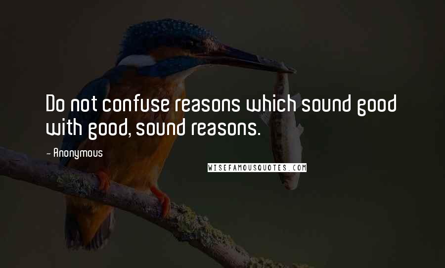 Anonymous Quotes: Do not confuse reasons which sound good with good, sound reasons.