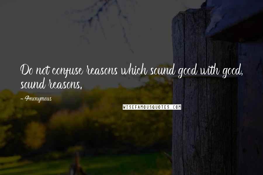 Anonymous Quotes: Do not confuse reasons which sound good with good, sound reasons.