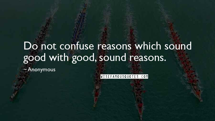 Anonymous Quotes: Do not confuse reasons which sound good with good, sound reasons.