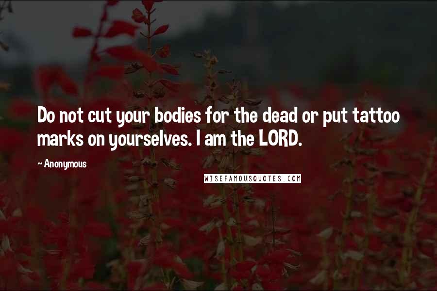Anonymous Quotes: Do not cut your bodies for the dead or put tattoo marks on yourselves. I am the LORD.