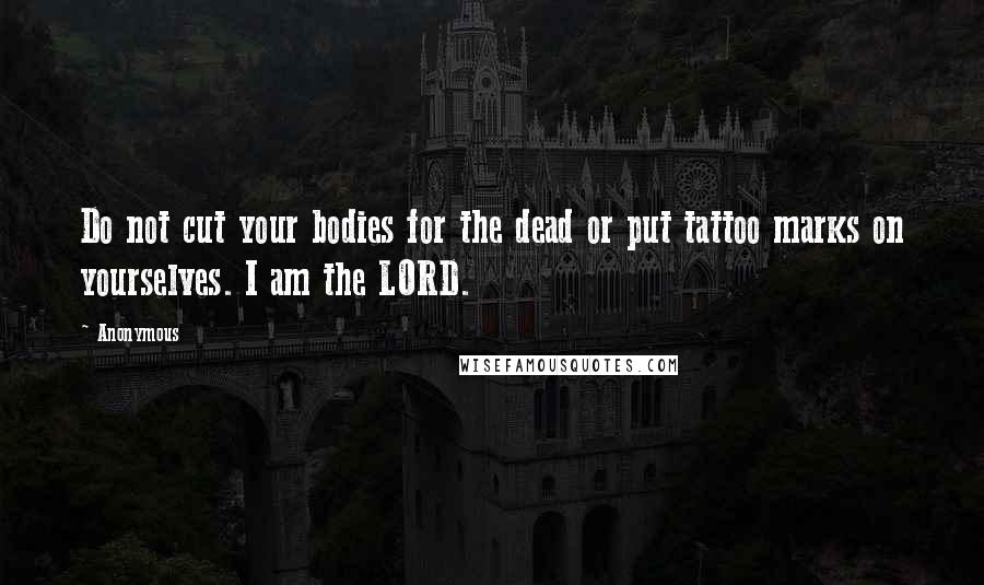 Anonymous Quotes: Do not cut your bodies for the dead or put tattoo marks on yourselves. I am the LORD.